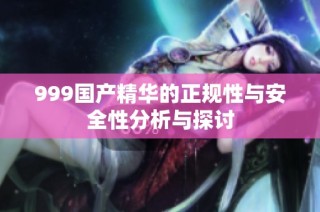 999国产精华的正规性与安全性分析与探讨