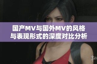 国产MV与国外MV的风格与表现形式的深度对比分析