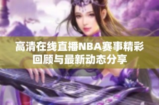 高清在线直播NBA赛事精彩回顾与最新动态分享