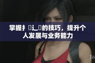 掌握扌喿辶畐的技巧，提升个人发展与业务能力