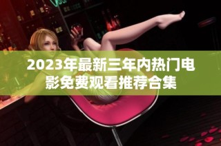 2023年最新三年内热门电影免费观看推荐合集