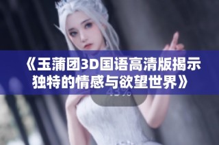 《玉蒲团3D国语高清版揭示独特的情感与欲望世界》