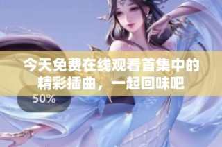 今天免费在线观看首集中的精彩插曲，一起回味吧