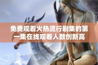 免费观看火热流行剧集的第一集在线观看人数创新高