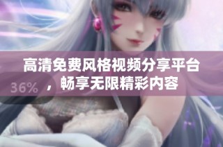 高清免费风格视频分享平台，畅享无限精彩内容