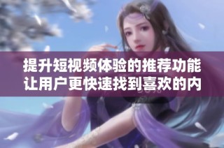 提升短视频体验的推荐功能让用户更快速找到喜欢的内容
