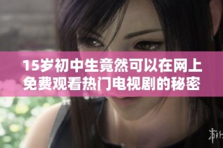 15岁初中生竟然可以在网上免费观看热门电视剧的秘密揭秘