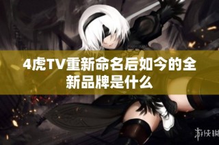 4虎TV重新命名后如今的全新品牌是什么