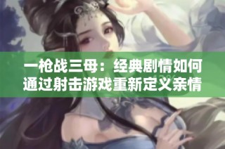 一枪战三母：经典剧情如何通过射击游戏重新定义亲情与对抗