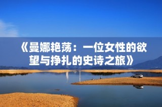《曼娜艳荡：一位女性的欲望与挣扎的史诗之旅》