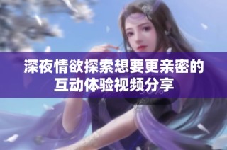 深夜情欲探索想要更亲密的互动体验视频分享