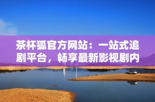 茶杯狐官方网站：一站式追剧平台，畅享最新影视剧内容