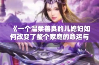 《一个温柔善良的儿媳妇如何改变了整个家庭的命运与关系》