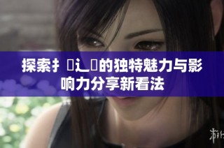 探索扌喿辶畐的独特魅力与影响力分享新看法
