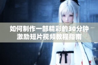 如何制作一部精彩的30分钟激励短片视频教程指南