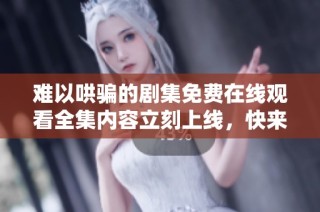 难以哄骗的剧集免费在线观看全集内容立刻上线，快来观看吧