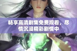 畅享高清剧集免费观看，尽情沉浸精彩剧情中
