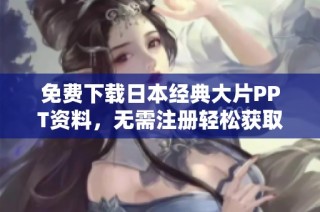 免费下载日本经典大片PPT资料，无需注册轻松获取精彩内容