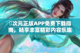 囧次元正版APP免费下载指南，畅享丰富精彩内容乐趣无限