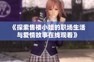 《探索售楼小姐的职场生活与爱情故事在线观看》