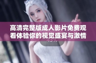 高清完整版成人影片免费观看体验你的视觉盛宴与激情时刻