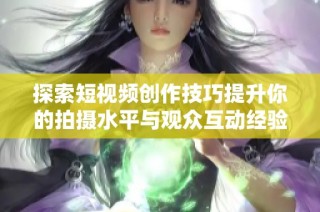 探索短视频创作技巧提升你的拍摄水平与观众互动经验