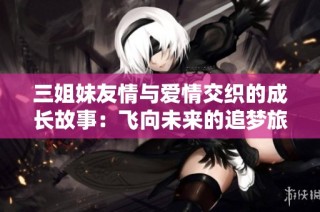 三姐妹友情与爱情交织的成长故事：飞向未来的追梦旅程