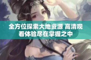 全方位探索大地资源 高清观看体验尽在掌握之中
