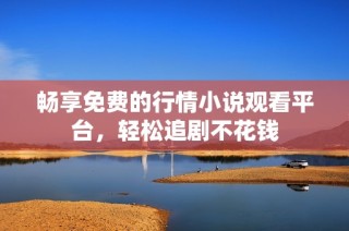 畅享免费的行情小说观看平台，轻松追剧不花钱