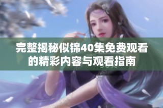 完整揭秘似锦40集免费观看的精彩内容与观看指南