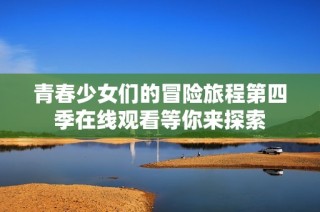 青春少女们的冒险旅程第四季在线观看等你来探索