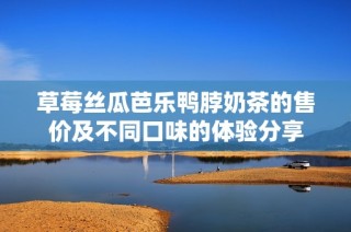 草莓丝瓜芭乐鸭脖奶茶的售价及不同口味的体验分享