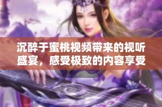 沉醉于蜜桃视频带来的视听盛宴，感受极致的内容享受与乐趣
