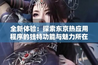 全新体验：探索东京热应用程序的独特功能与魅力所在