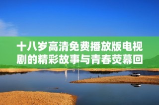 十八岁高清免费播放版电视剧的精彩故事与青春荧幕回忆分享
