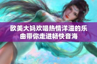 欧美大妈欢唱热情洋溢的乐曲带你走进畅快音海