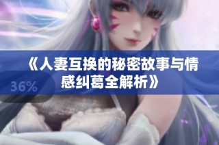 《人妻互换的秘密故事与情感纠葛全解析》