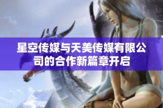 星空传媒与天美传媒有限公司的合作新篇章开启