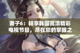 妻子6：畅享韩国高清精彩电视节目，尽在您的掌握之中