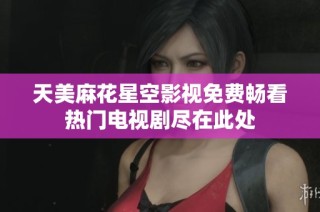 天美麻花星空影视免费畅看热门电视剧尽在此处