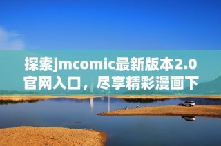 探索jmcomic最新版本2.0官网入口，尽享精彩漫画下载体验