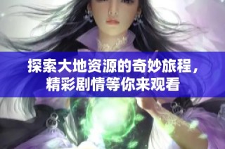 探索大地资源的奇妙旅程，精彩剧情等你来观看