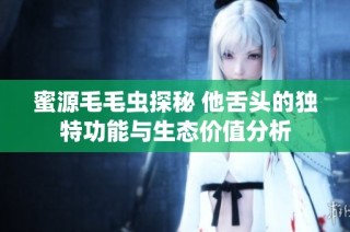 蜜源毛毛虫探秘 他舌头的独特功能与生态价值分析