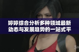 婷婷综合分析多种领域最新动态与发展趋势的一站式平台