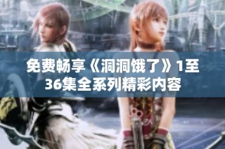 免费畅享《洞洞饿了》1至36集全系列精彩内容