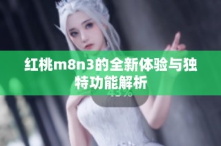 红桃m8n3的全新体验与独特功能解析