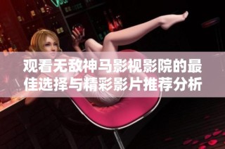 观看无敌神马影视影院的最佳选择与精彩影片推荐分析