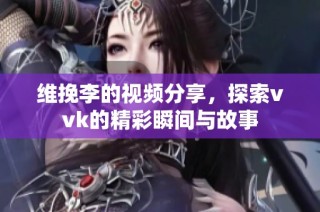 维挽李的视频分享，探索vvk的精彩瞬间与故事