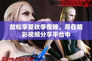 放松享受秋季夜晚，尽在精彩视频分享平台中