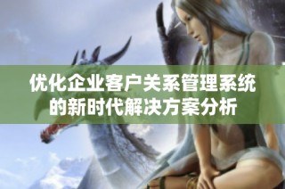 优化企业客户关系管理系统的新时代解决方案分析